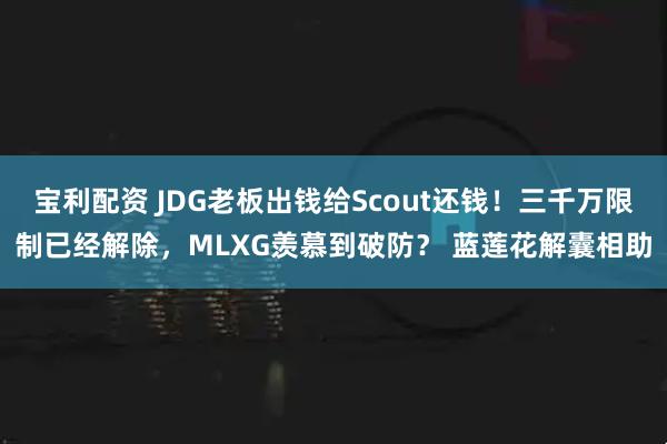 宝利配资 JDG老板出钱给Scout还钱！三千万限制已经解除，MLXG羡慕到破防？ 蓝莲花解囊相助