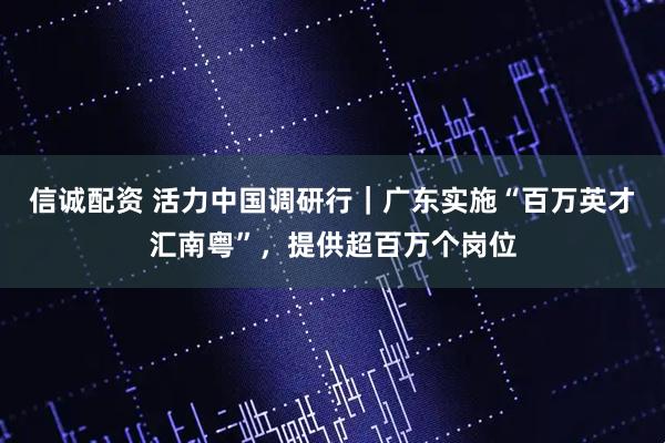 信诚配资 活力中国调研行｜广东实施“百万英才汇南粤”，提供超百万个岗位