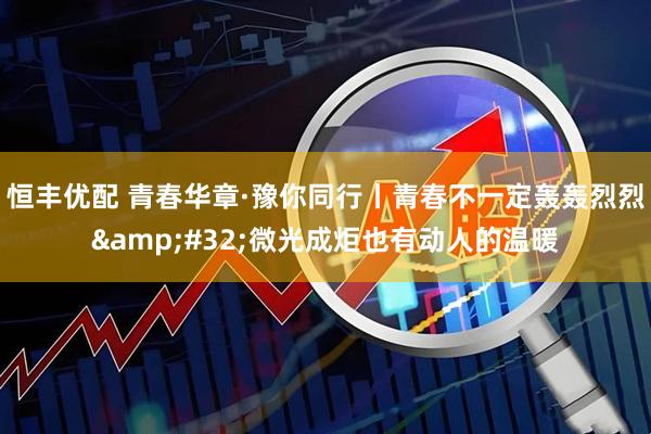 恒丰优配 青春华章·豫你同行丨青春不一定轰轰烈烈&#32;微光成炬也有动人的温暖