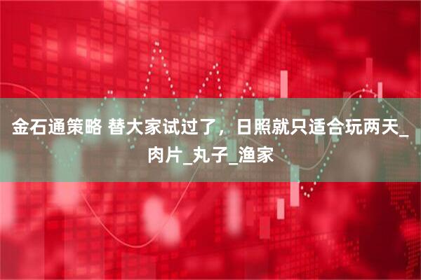 金石通策略 替大家试过了，日照就只适合玩两天_肉片_丸子_渔家