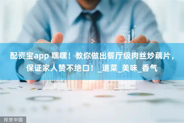 配资宝app 嘿嘿！教你做出餐厅级肉丝炒藕片，保证家人赞不绝口！_道菜_美味_香气