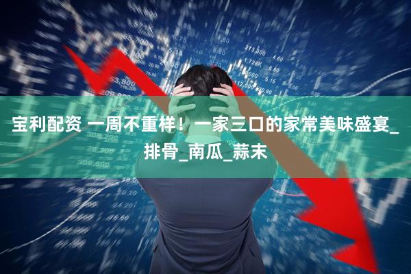 宝利配资 一周不重样！一家三口的家常美味盛宴_排骨_南瓜_蒜末