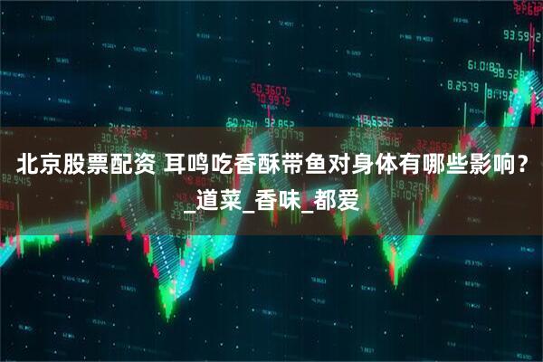 北京股票配资 耳鸣吃香酥带鱼对身体有哪些影响？_道菜_香味_都爱
