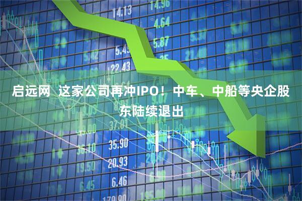 启远网  这家公司再冲IPO！中车、中船等央企股东陆续退出