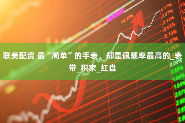 联美配资 最“简单”的手表，却是佩戴率最高的_表带_积家_红盘