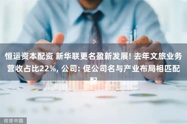 恒运资本配资 新华联更名盈新发展! 去年文旅业务营收占比22%, 公司: 促公司名与产业布局相匹配