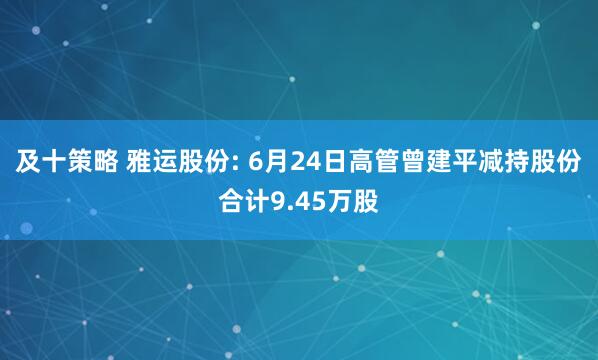及十策略 雅运股份: 6月24日高管曾建平减持股份合计9.45万股