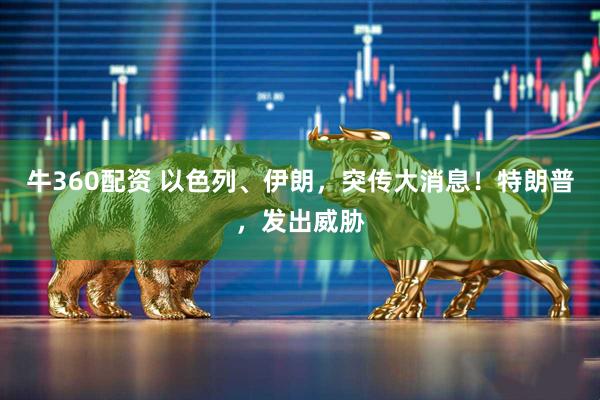 牛360配资 以色列、伊朗，突传大消息！特朗普，发出威胁