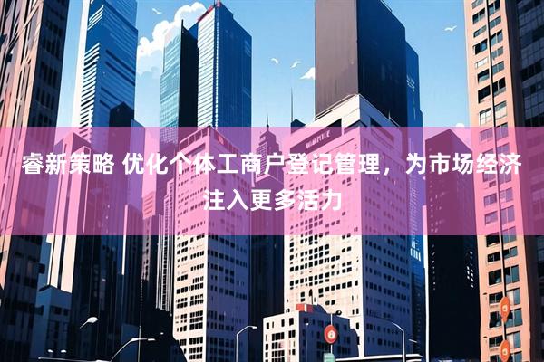 睿新策略 优化个体工商户登记管理，为市场经济注入更多活力
