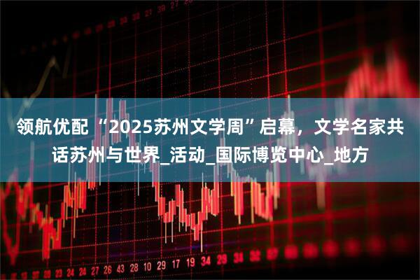 领航优配 “2025苏州文学周”启幕，文学名家共话苏州与世界_活动_国际博览中心_地方