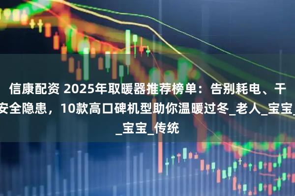 信康配资 2025年取暖器推荐榜单：告别耗电、干燥与安全隐患，10款高口碑机型助你温暖过冬_老人_宝宝_传统