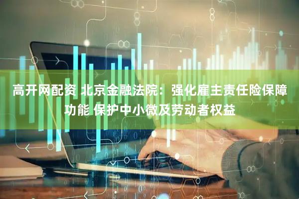 高开网配资 北京金融法院：强化雇主责任险保障功能 保护中小微及劳动者权益
