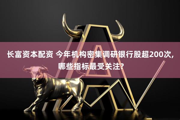长富资本配资 今年机构密集调研银行股超200次, 哪些指标最受关注?
