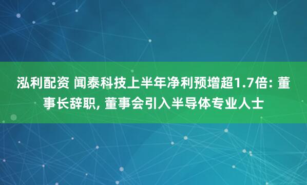 泓利配资 闻泰科技上半年净利预增超1.7倍: 董事长辞职, 董事会引入半导体专业人士