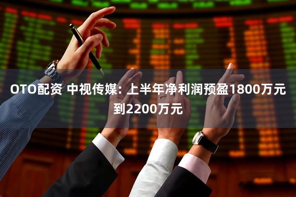 OTO配资 中视传媒: 上半年净利润预盈1800万元到2200万元