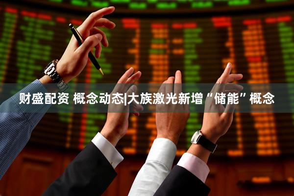 财盛配资 概念动态|大族激光新增“储能”概念