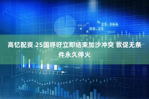 高忆配资 25国呼吁立即结束加沙冲突 敦促无条件永久停火