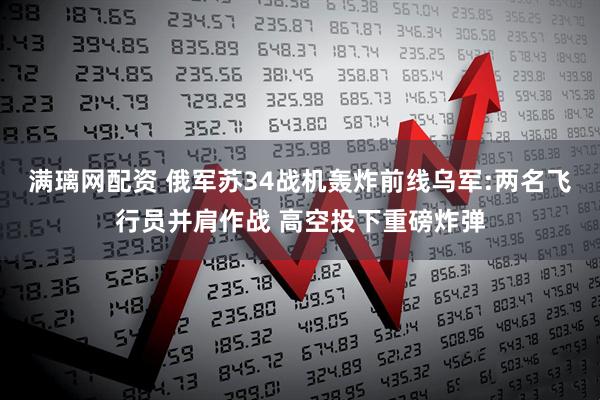 满璃网配资 俄军苏34战机轰炸前线乌军:两名飞行员并肩作战 高空投下重磅炸弹