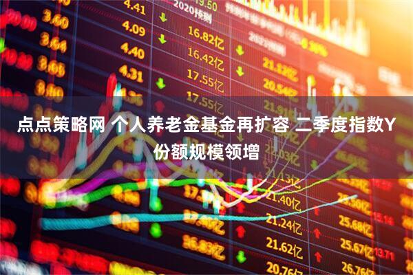 点点策略网 个人养老金基金再扩容 二季度指数Y份额规模领增