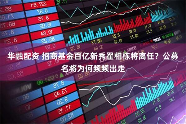 华融配资 招商基金百亿新秀翟相栋将离任？公募名将为何频频出走