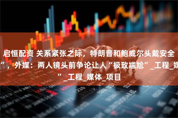 启恒配资 关系紧张之际，特朗普和鲍威尔头戴安全帽“同框”，外媒：两人镜头前争论让人“极致尴尬”_工程_媒体_项目