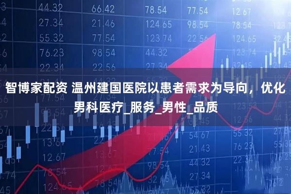 智博家配资 温州建国医院以患者需求为导向，优化男科医疗_服务_男性_品质