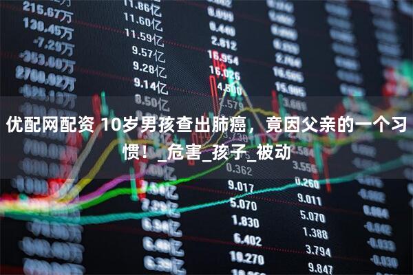 优配网配资 10岁男孩查出肺癌，竟因父亲的一个习惯！_危害_孩子_被动