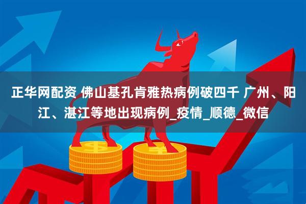 正华网配资 佛山基孔肯雅热病例破四千 广州、阳江、湛江等地出现病例_疫情_顺德_微信