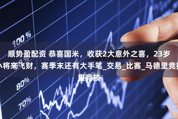 顺势盈配资 恭喜国米，收获2大意外之喜，23岁小将来飞财，赛季末还有大手笔_交易_比赛_马德里竞技