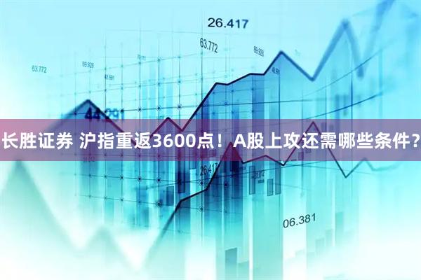 长胜证券 沪指重返3600点！A股上攻还需哪些条件？