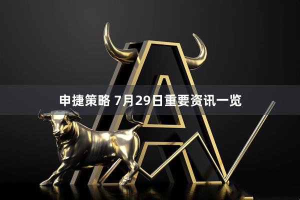 申捷策略 7月29日重要资讯一览