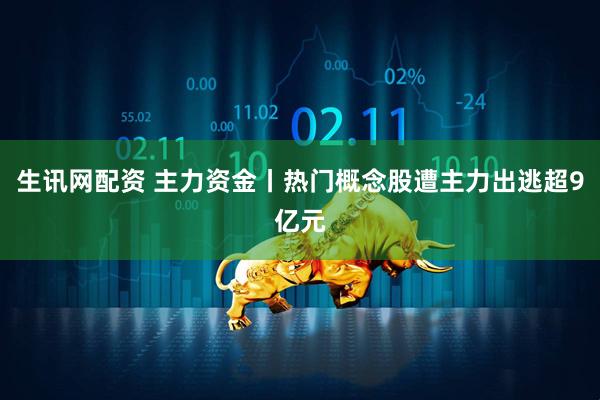 生讯网配资 主力资金丨热门概念股遭主力出逃超9亿元