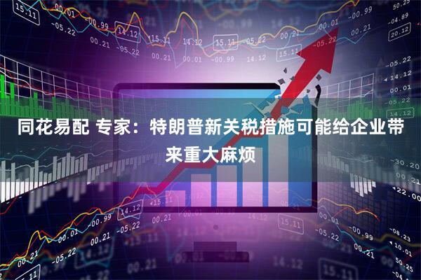 同花易配 专家：特朗普新关税措施可能给企业带来重大麻烦