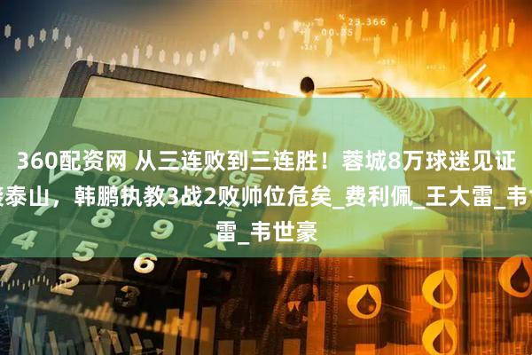 360配资网 从三连败到三连胜！蓉城8万球迷见证逆袭泰山，韩鹏执教3战2败帅位危矣_费利佩_王大雷_韦世豪