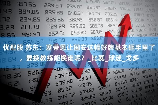 优配股 苏东：塞蒂恩让国安这幅好牌基本砸手里了，要换教练能换谁呢？_比赛_球迷_戈多