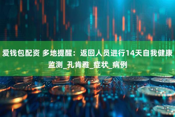 爱钱包配资 多地提醒：返回人员进行14天自我健康监测_孔肯雅_症状_病例