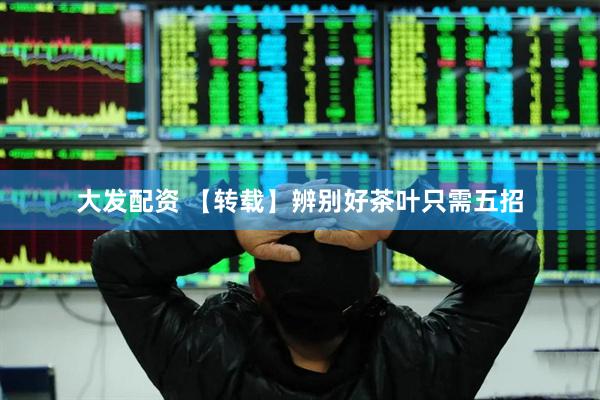 大发配资 【转载】辨别好茶叶只需五招