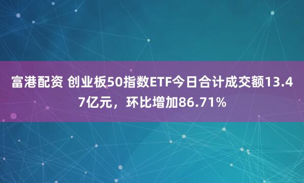 富港配资 创业板50指数ETF今日合计成交额13.47亿元，环比增加86.71%