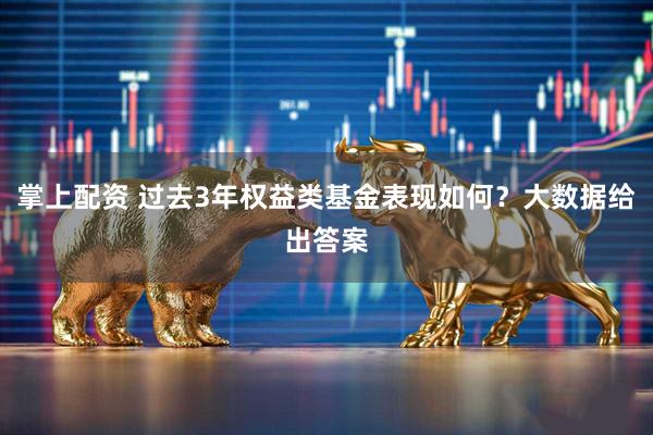掌上配资 过去3年权益类基金表现如何？大数据给出答案
